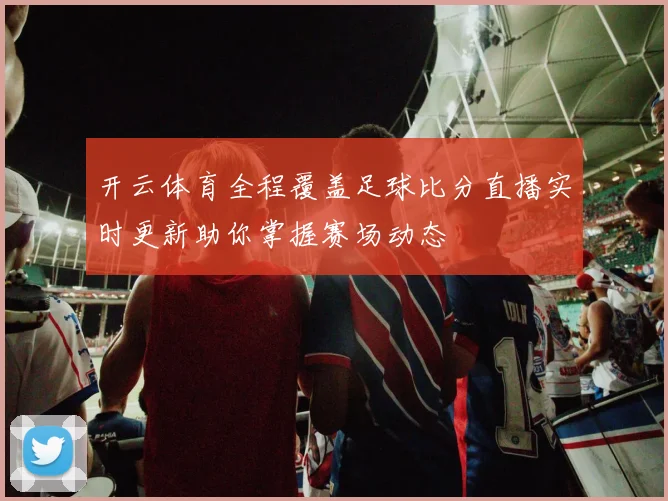 开云体育全程覆盖足球比分直播实时更新助你掌握赛场动态