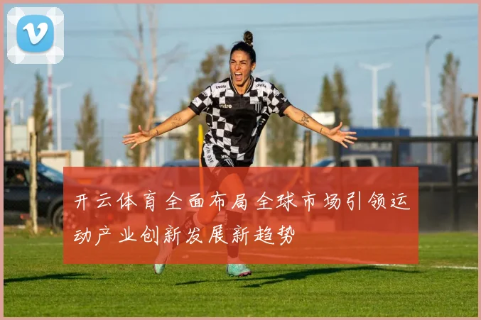 开云体育全面布局全球市场引领运动产业创新发展新趋势