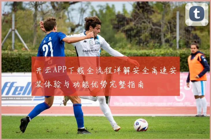 开云APP下载全流程详解安全高速安装体验与功能优势完整指南