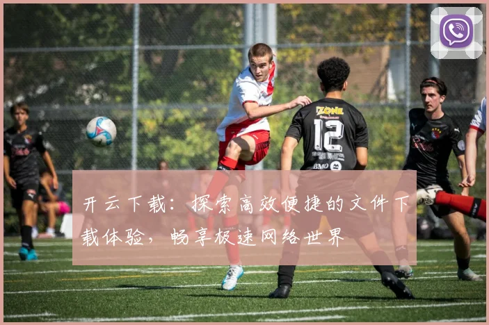 开云下载：探索高效便捷的文件下载体验，畅享极速网络世界