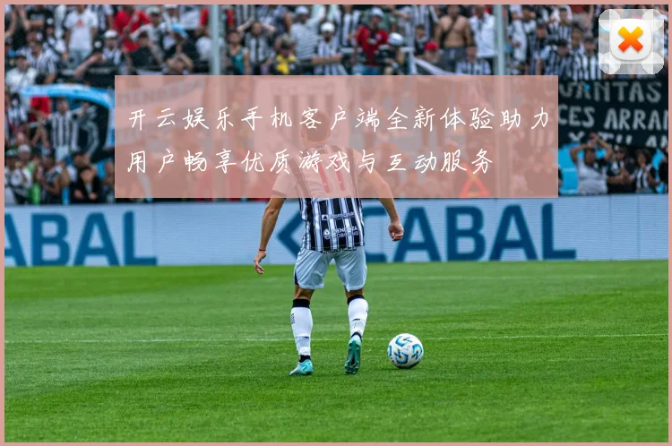 开云娱乐手机客户端全新体验助力用户畅享优质游戏与互动服务