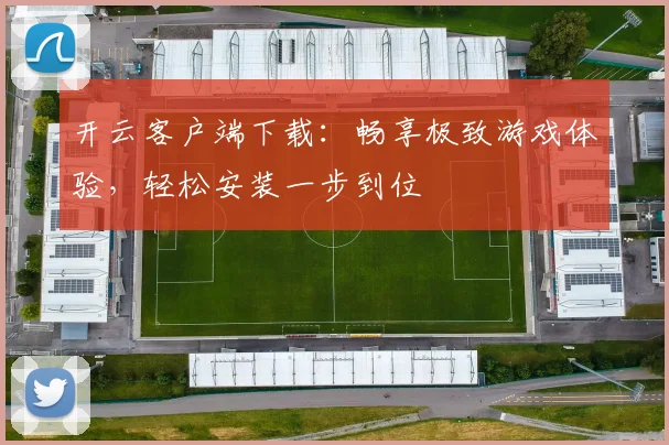 开云客户端下载：畅享极致游戏体验，轻松安装一步到位